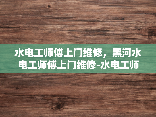水电工师傅上门维修，黑河水电工师傅上门维修-水电工师傅上门维修，黑河水电工师傅上门维修