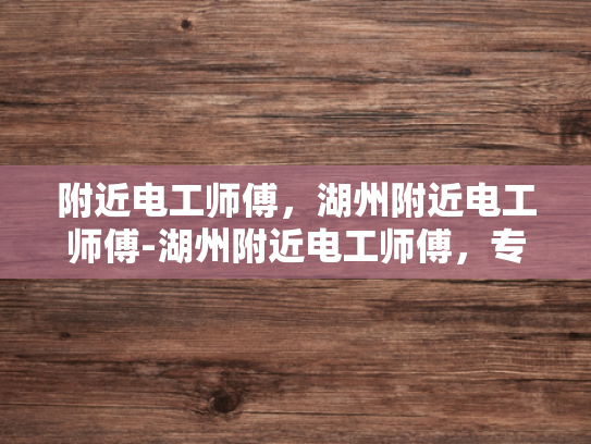 附近电工师傅，湖州附近电工师傅-湖州附近电工师傅，专业服务，值得信赖