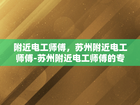 附近电工师傅，苏州附近电工师傅-苏州附近电工师傅的专业技能与服务