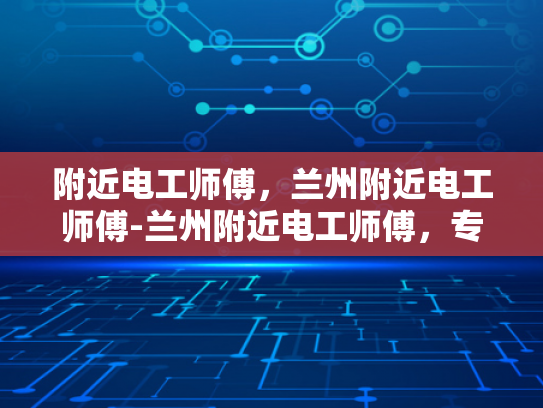 附近电工师傅，兰州附近电工师傅-兰州附近电工师傅，专业服务，值得信赖