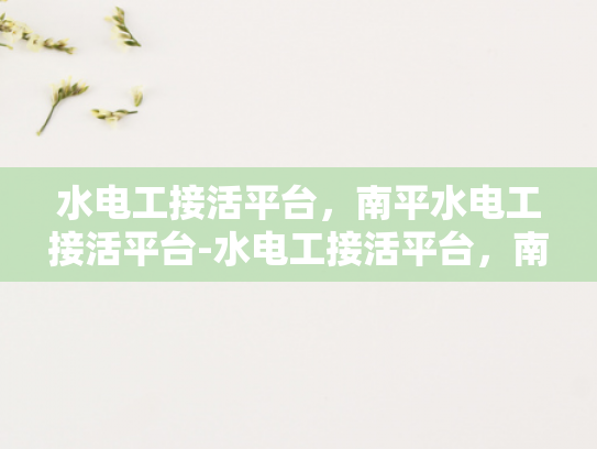 水电工接活平台，南平水电工接活平台-水电工接活平台，南平地区水电工服务的新机遇