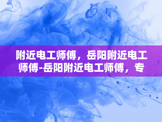附近电工师傅，岳阳附近电工师傅-岳阳附近电工师傅，专业服务，安全可靠