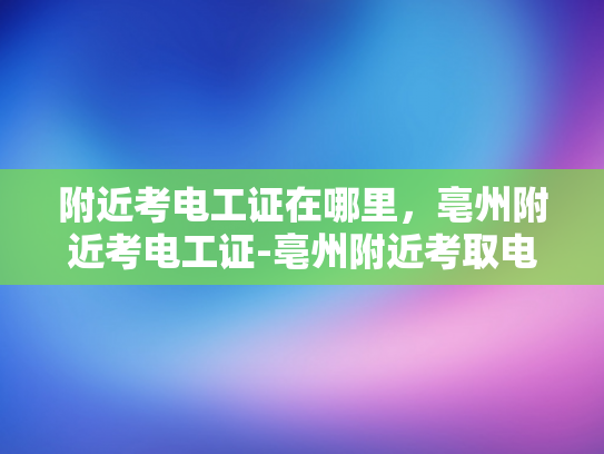 附近考电工证在哪里，亳州附近考电工证-亳州附近考取电工证的指南