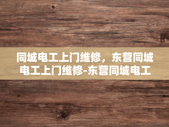 同城电工上门维修，东营同城电工上门维修-东营同城电工上门维修服务