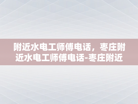 附近水电工师傅电话，枣庄附近水电工师傅电话-枣庄附近水电工师傅电话指南