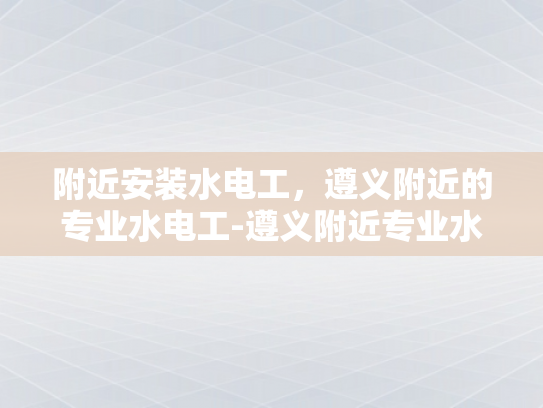 附近安装水电工，遵义附近的专业水电工-遵义附近专业水电工服务