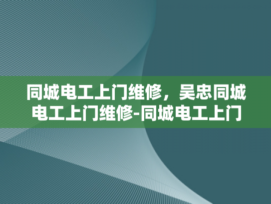 同城电工上门维修，吴忠同城电工上门维修-同城电工上门维修服务，吴忠地区的便捷选择