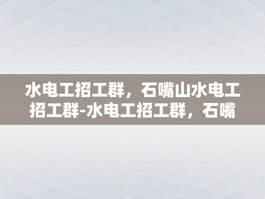 水电工招工群，石嘴山水电工招工群-水电工招工群，石嘴山水电工的就业新天地