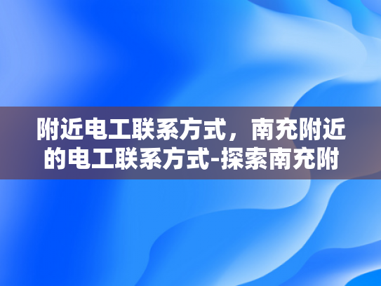附近电工联系方式，南充附近的电工联系方式-探索南充附近电工的联系方式