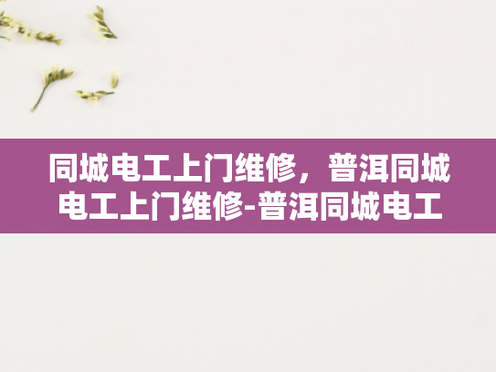 同城电工上门维修，普洱同城电工上门维修-普洱同城电工上门维修服务