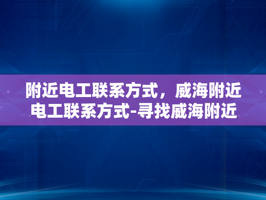 附近电工联系方式，威海附近电工联系方式-寻找威海附近电工的实用指南