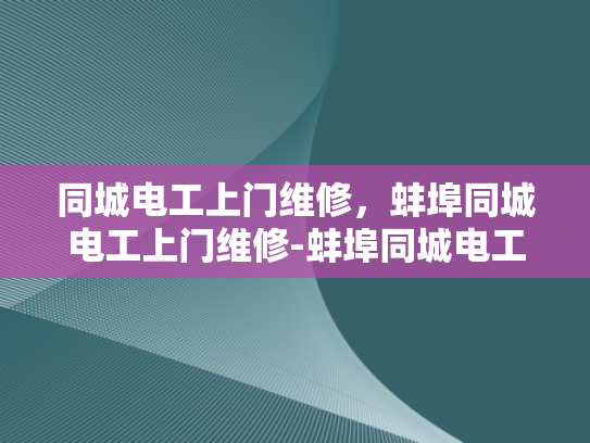 同城电工上门维修，蚌埠同城电工上门维修-蚌埠同城电工上门维修服务，您的居家安全守护者