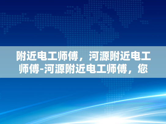 附近电工师傅，河源附近电工师傅-河源附近电工师傅，您的家庭和企业的可靠电力守护者