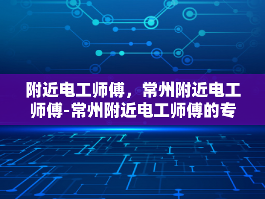 附近电工师傅，常州附近电工师傅-常州附近电工师傅的专业技能与服务