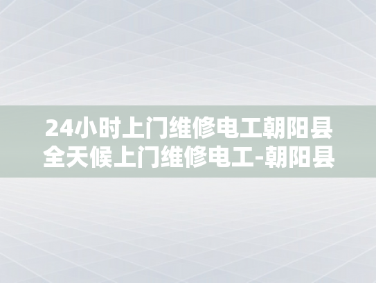 24小时上门维修电工朝阳县全天候上门维修电工-朝阳县24小时上门维修电工服务