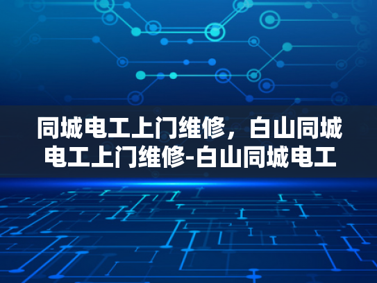 同城电工上门维修，白山同城电工上门维修-白山同城电工上门维修服务，让生活更便捷