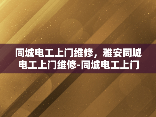 同城电工上门维修，雅安同城电工上门维修-同城电工上门维修服务—雅安地区的便捷选择