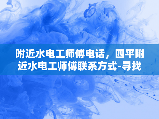附近水电工师傅电话，四平附近水电工师傅联系方式-寻找附近水电工师傅的实用指南