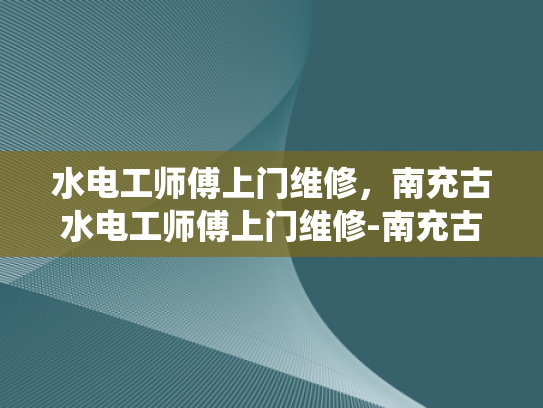 水电工师傅上门维修，南充古水电工师傅上门维修-南充古水电工师傅上门维修，传统技艺与现代服务的完美结合