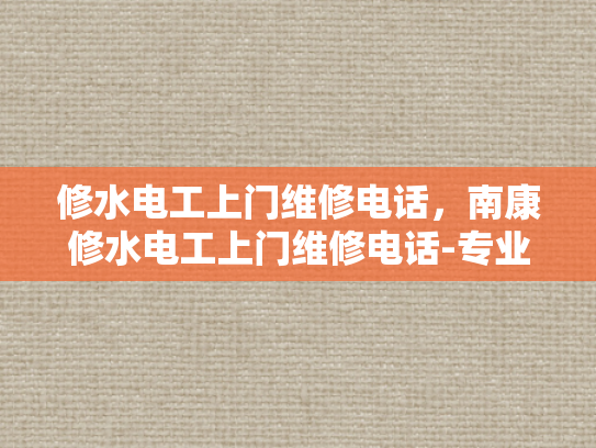 修水电工上门维修电话，南康修水电工上门维修电话-专业电工服务，快速响应—修水地区电工上门维修电话指南