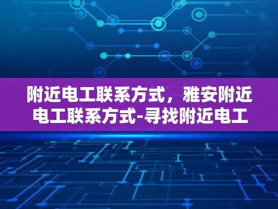 附近电工联系方式，雅安附近电工联系方式-寻找附近电工的实用指南