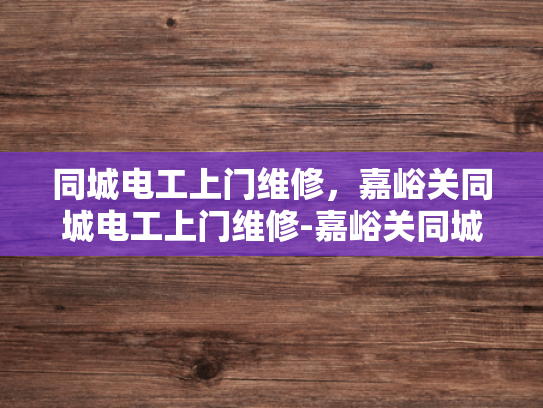 同城电工上门维修，嘉峪关同城电工上门维修-嘉峪关同城电工上门维修服务