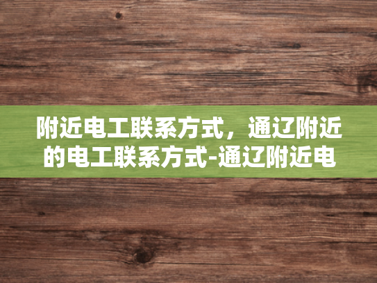 附近电工联系方式，通辽附近的电工联系方式-通辽附近电工联系方式大全