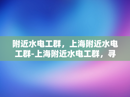 附近水电工群，上海附近水电工群-上海附近水电工群，寻找专业服务，确保家居安全