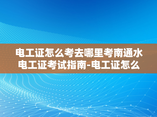 电工证怎么考去哪里考南通水电工证考试指南-电工证怎么考？南通水电工证考试指南