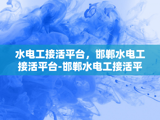 水电工接活平台，邯郸水电工接活平台-邯郸水电工接活平台，高效匹配，服务升级