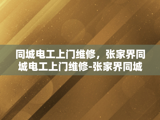 同城电工上门维修，张家界同城电工上门维修-张家界同城电工上门维修服务