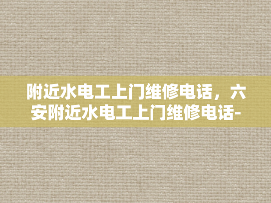 附近水电工上门维修电话，六安附近水电工上门维修电话-寻找六安附近专业的水电工服务