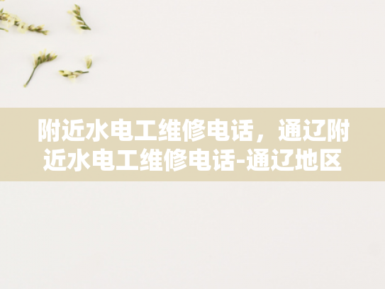 附近水电工维修电话，通辽附近水电工维修电话-通辽地区水电工维修服务指南