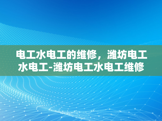 电工水电工的维修，潍坊电工水电工-潍坊电工水电工维修服务的重要性与选择指南