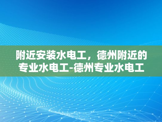 附近安装水电工，德州附近的专业水电工-德州专业水电工服务，附近安装水电工，为您的家居安全保驾护航