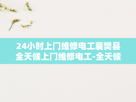 24小时上门维修电工襄樊县全天候上门维修电工-全天候服务，24小时上门维修电工襄樊县