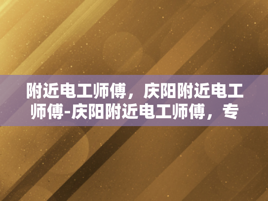 附近电工师傅，庆阳附近电工师傅-庆阳附近电工师傅，专业可靠，服务周到