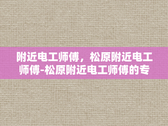 附近电工师傅，松原附近电工师傅-松原附近电工师傅的专业技能与服务
