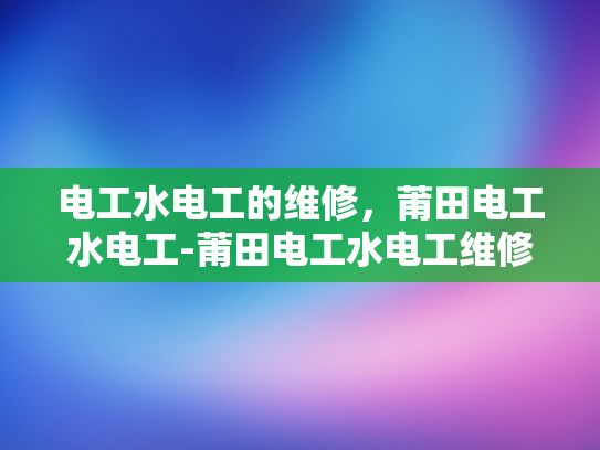 电工水电工的维修，莆田电工水电工-莆田电工水电工维修服务，专业保障与技术精湛