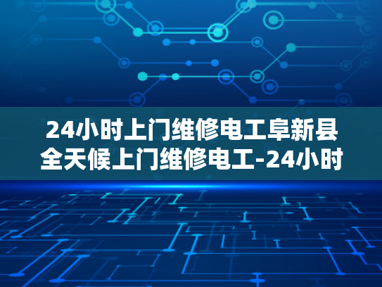 24小时上门维修电工阜新县全天候上门维修电工-24小时上门维修电工阜新县全天候服务