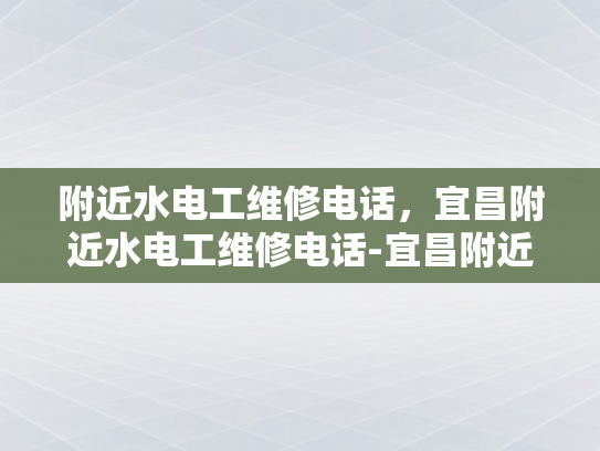 附近水电工维修电话，宜昌附近水电工维修电话-宜昌附近水电工维修电话