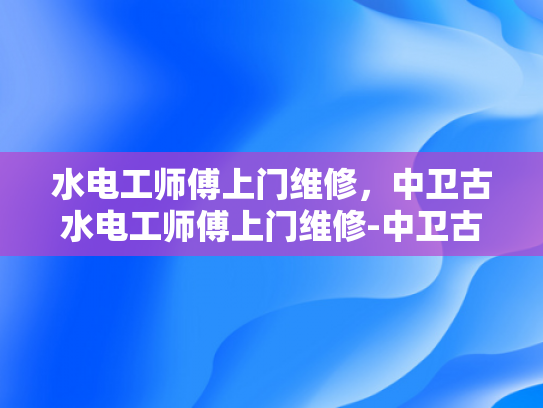水电工师傅上门维修，中卫古水电工师傅上门维修-中卫古水电工师傅上门维修