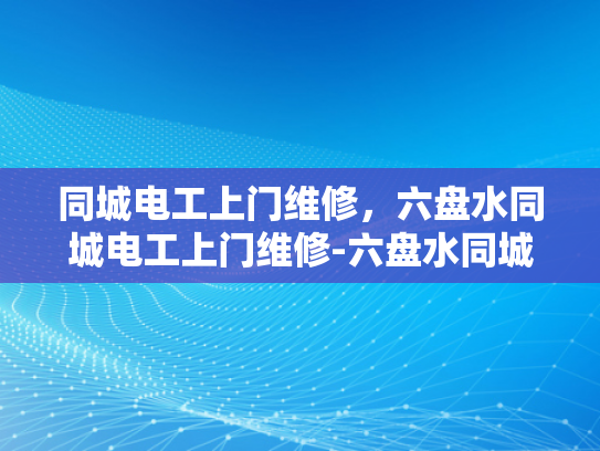 同城电工上门维修，六盘水同城电工上门维修-六盘水同城电工上门维修服务