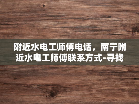 附近水电工师傅电话，南宁附近水电工师傅联系方式-寻找南宁附近的水电工师傅