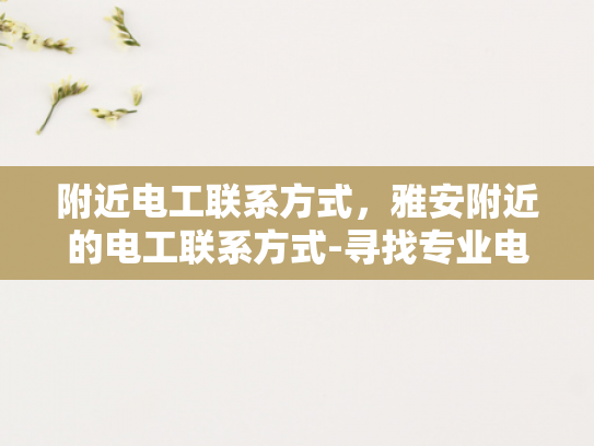 附近电工联系方式，雅安附近的电工联系方式-寻找专业电工服务，如何找到雅安附近的电工联系方式