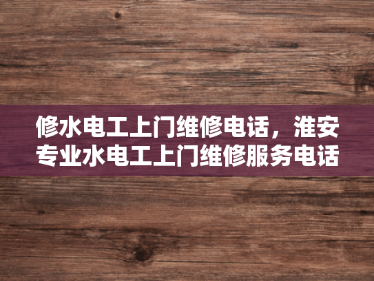 修水电工上门维修电话，淮安专业水电工上门维修服务电话-淮安专业水电工上门维修服务