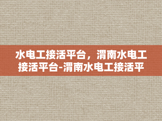 水电工接活平台，渭南水电工接活平台-渭南水电工接活平台，连接需求与服务的桥梁