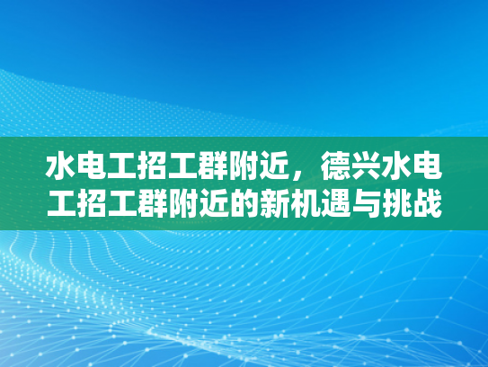 水电工招工群附近，德兴水电工招工群附近的新机遇与挑战-水电工招工群附近，德兴水电工招工群附近的新机遇与挑战