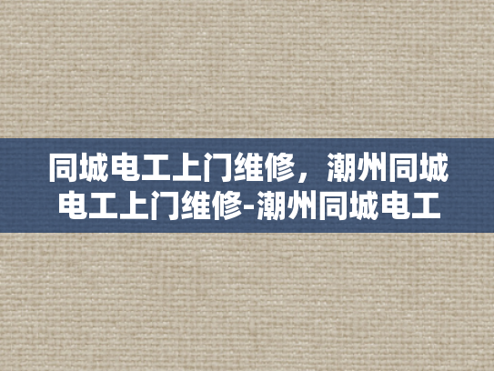 同城电工上门维修，潮州同城电工上门维修-潮州同城电工上门维修服务