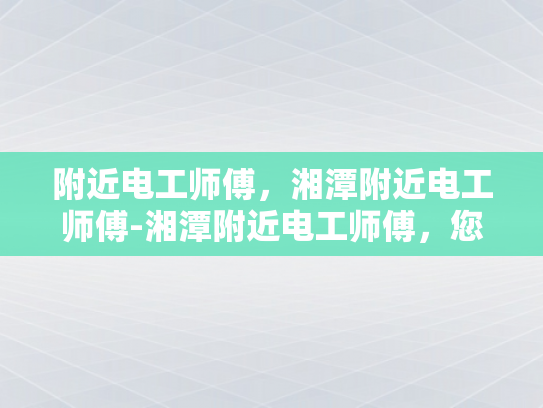 附近电工师傅，湘潭附近电工师傅-湘潭附近电工师傅，您身边的电力守护者